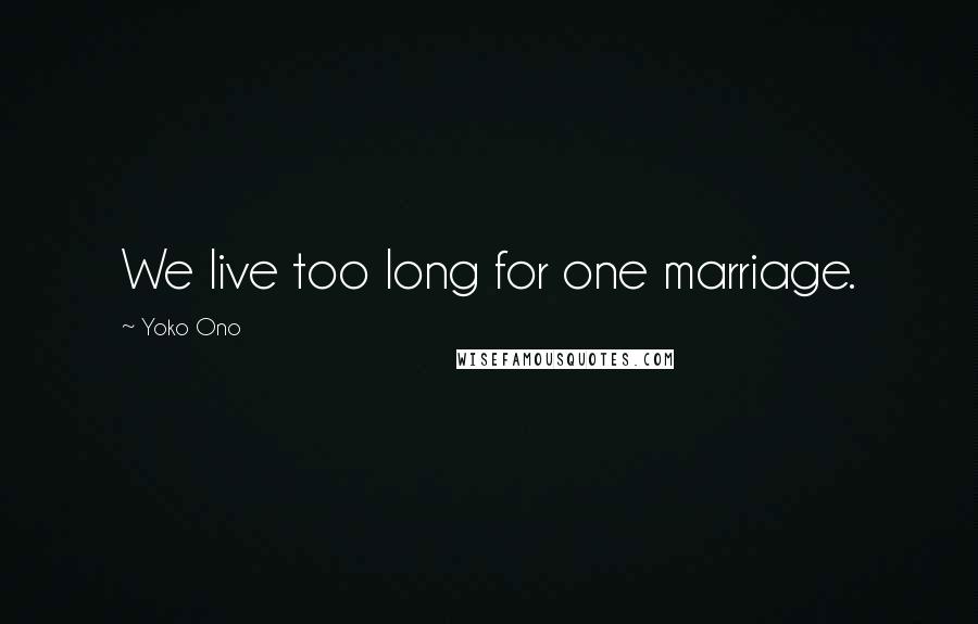 Yoko Ono Quotes: We live too long for one marriage.