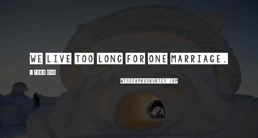 Yoko Ono Quotes: We live too long for one marriage.