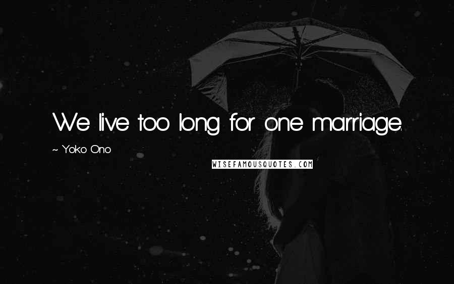 Yoko Ono Quotes: We live too long for one marriage.