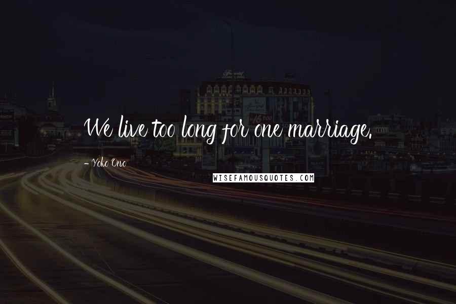 Yoko Ono Quotes: We live too long for one marriage.