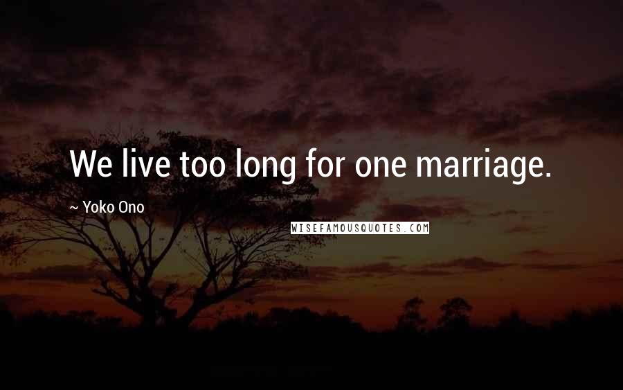Yoko Ono Quotes: We live too long for one marriage.
