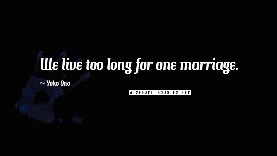 Yoko Ono Quotes: We live too long for one marriage.