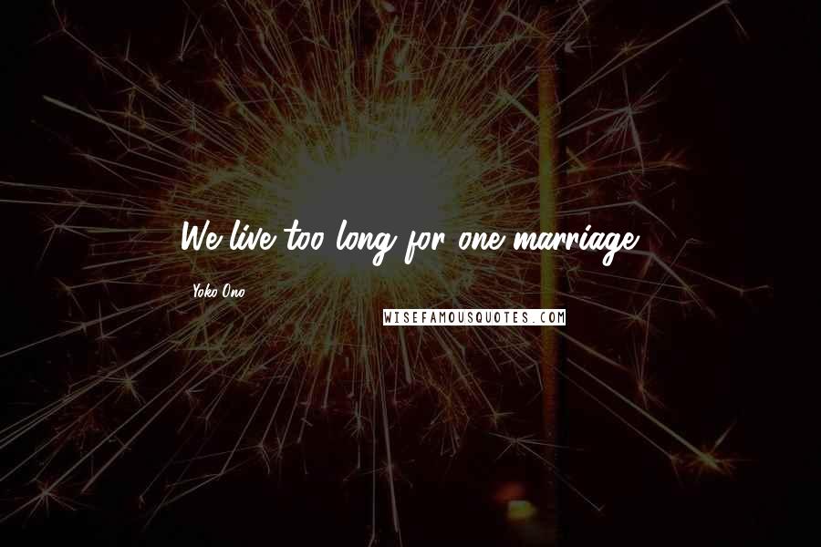 Yoko Ono Quotes: We live too long for one marriage.