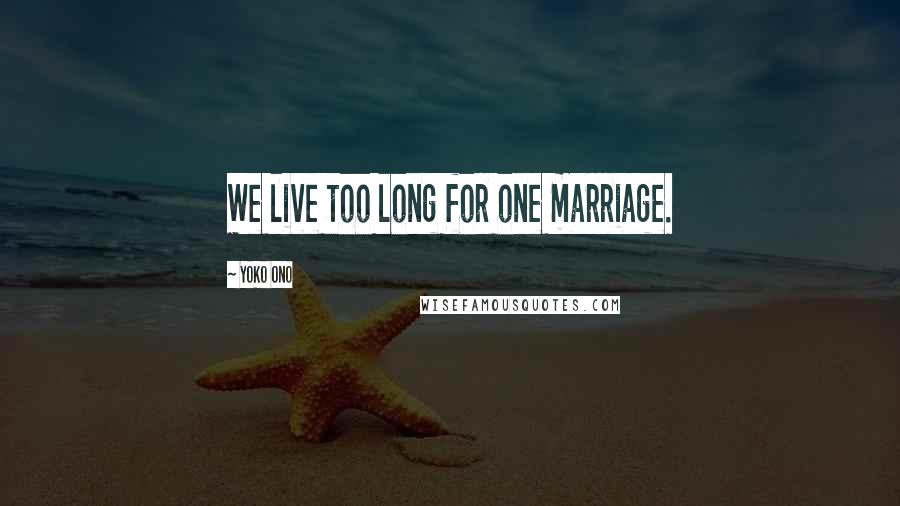 Yoko Ono Quotes: We live too long for one marriage.