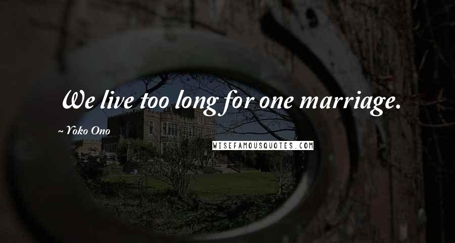 Yoko Ono Quotes: We live too long for one marriage.