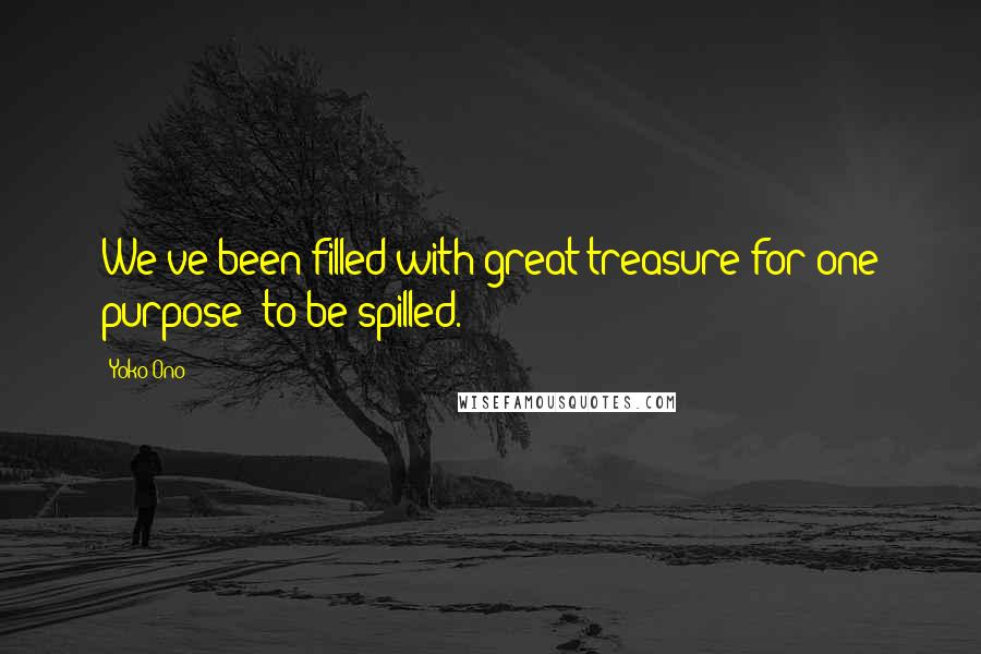 Yoko Ono Quotes: We've been filled with great treasure for one purpose: to be spilled.