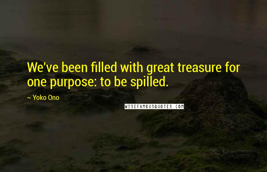 Yoko Ono Quotes: We've been filled with great treasure for one purpose: to be spilled.