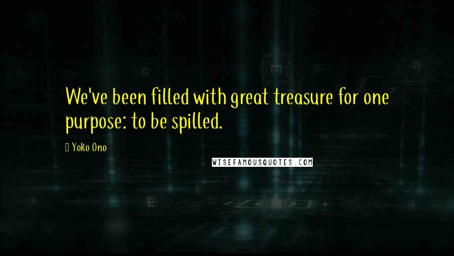 Yoko Ono Quotes: We've been filled with great treasure for one purpose: to be spilled.