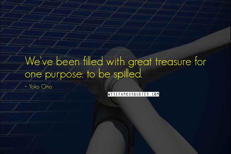 Yoko Ono Quotes: We've been filled with great treasure for one purpose: to be spilled.