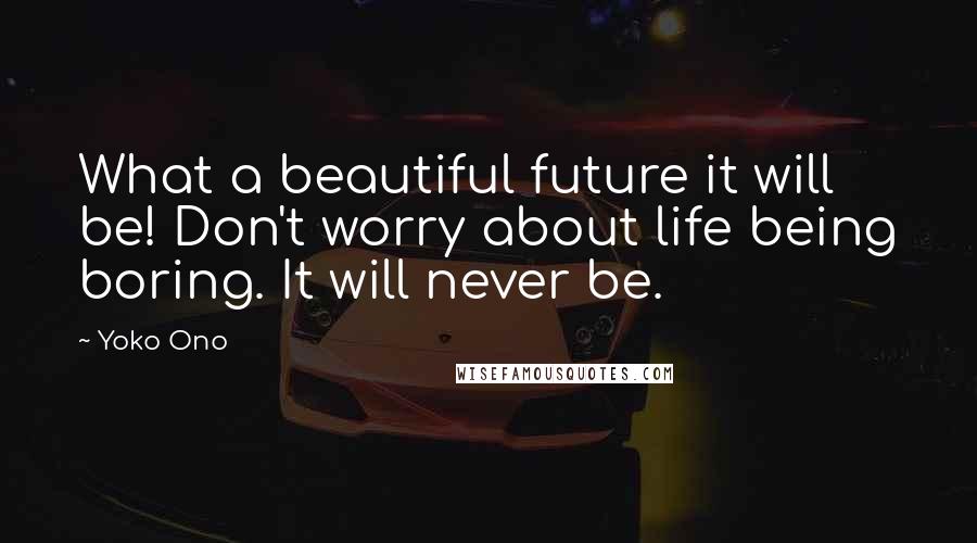Yoko Ono Quotes: What a beautiful future it will be! Don't worry about life being boring. It will never be.