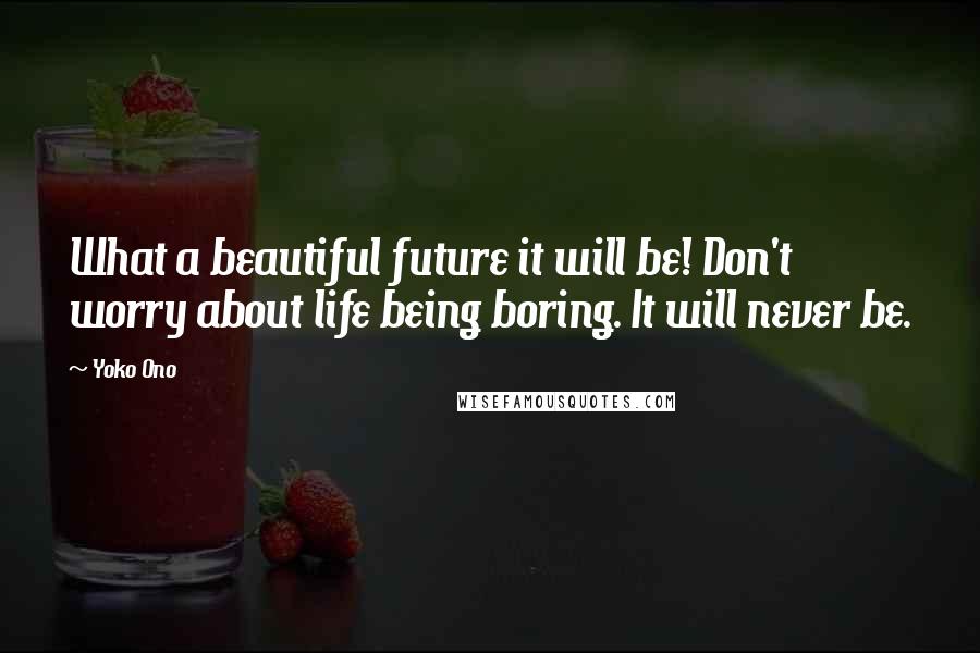 Yoko Ono Quotes: What a beautiful future it will be! Don't worry about life being boring. It will never be.
