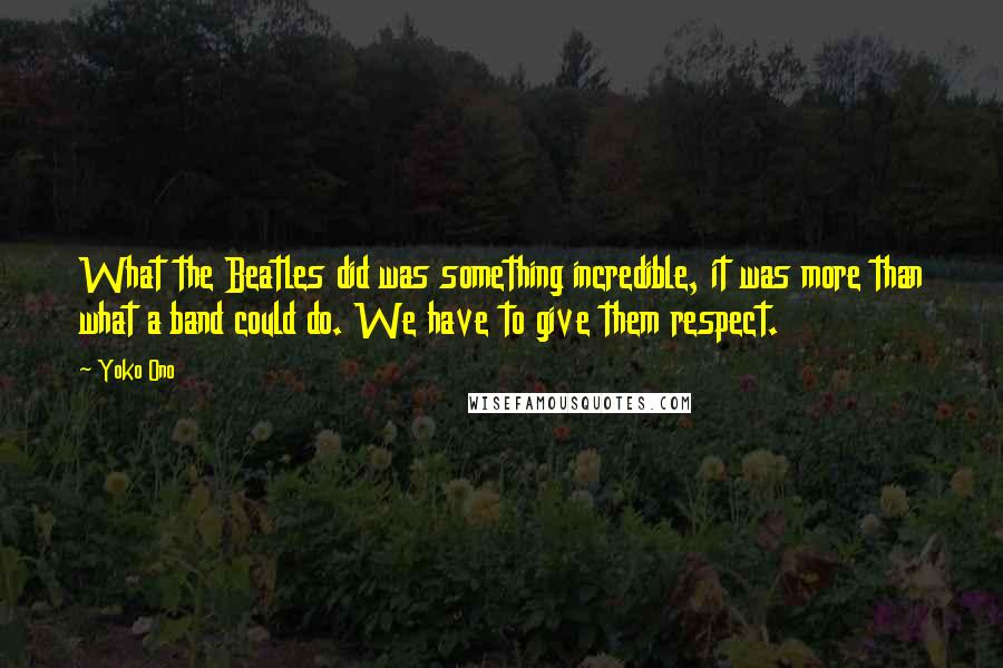 Yoko Ono Quotes: What the Beatles did was something incredible, it was more than what a band could do. We have to give them respect.