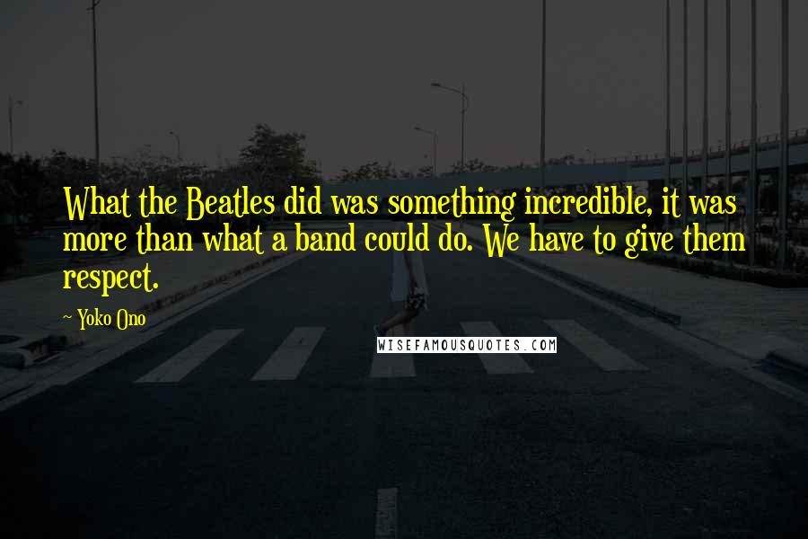 Yoko Ono Quotes: What the Beatles did was something incredible, it was more than what a band could do. We have to give them respect.