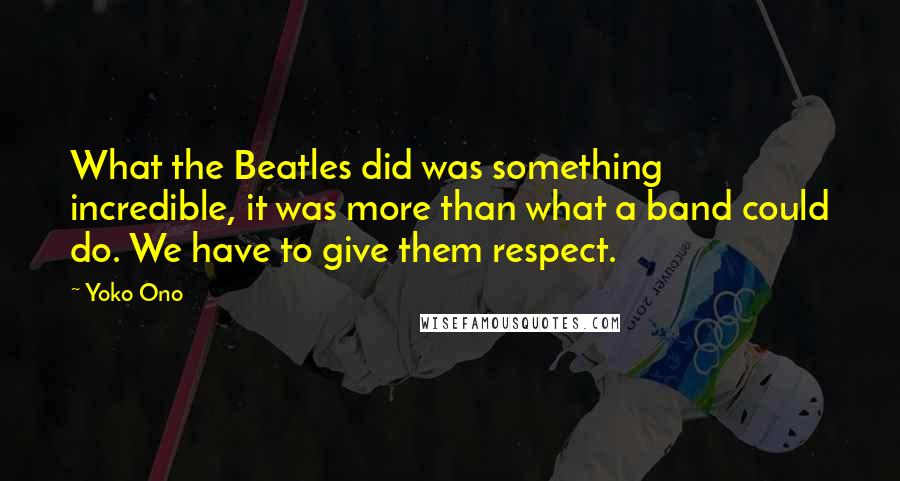 Yoko Ono Quotes: What the Beatles did was something incredible, it was more than what a band could do. We have to give them respect.