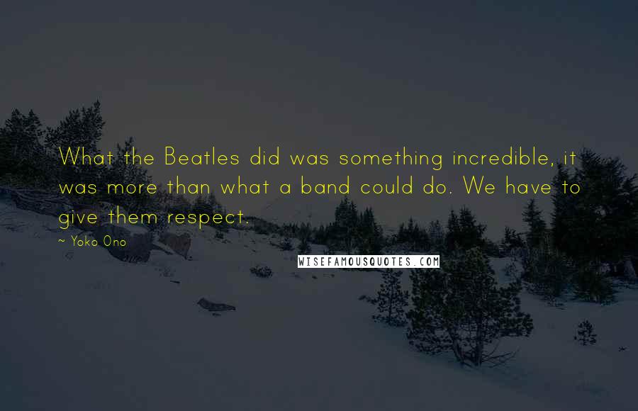 Yoko Ono Quotes: What the Beatles did was something incredible, it was more than what a band could do. We have to give them respect.