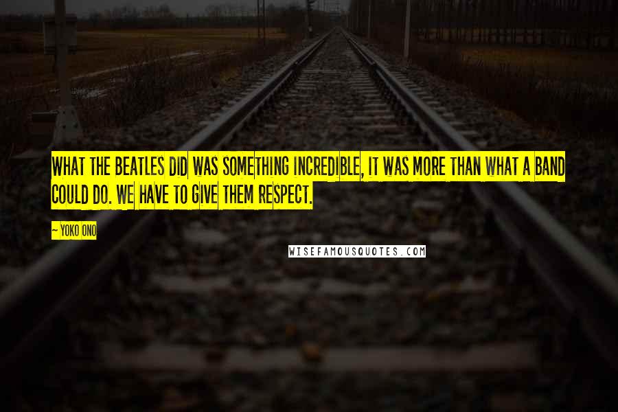 Yoko Ono Quotes: What the Beatles did was something incredible, it was more than what a band could do. We have to give them respect.