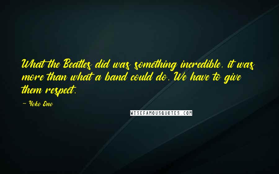 Yoko Ono Quotes: What the Beatles did was something incredible, it was more than what a band could do. We have to give them respect.