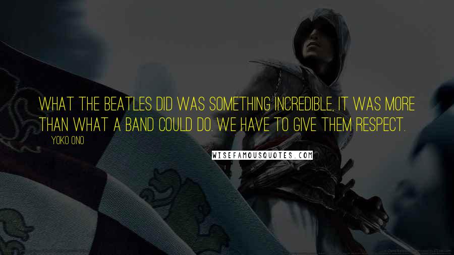 Yoko Ono Quotes: What the Beatles did was something incredible, it was more than what a band could do. We have to give them respect.