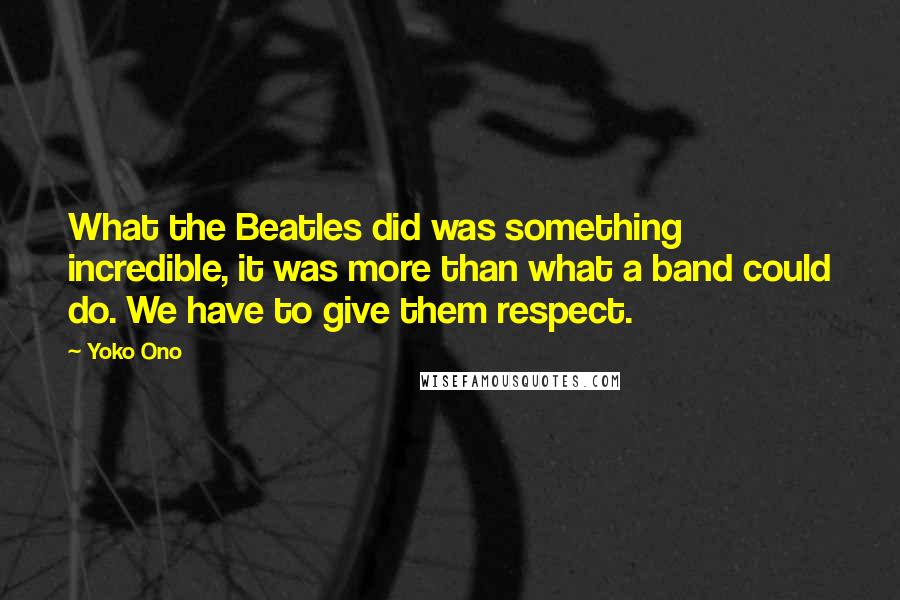 Yoko Ono Quotes: What the Beatles did was something incredible, it was more than what a band could do. We have to give them respect.