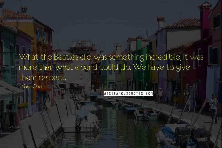 Yoko Ono Quotes: What the Beatles did was something incredible, it was more than what a band could do. We have to give them respect.