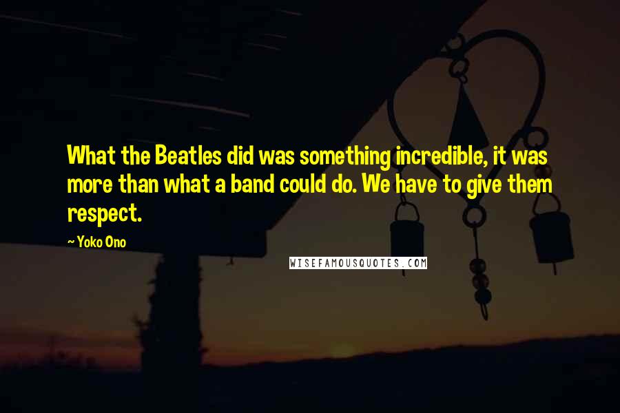 Yoko Ono Quotes: What the Beatles did was something incredible, it was more than what a band could do. We have to give them respect.