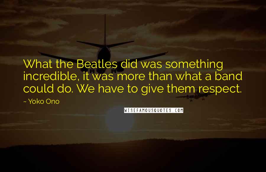 Yoko Ono Quotes: What the Beatles did was something incredible, it was more than what a band could do. We have to give them respect.