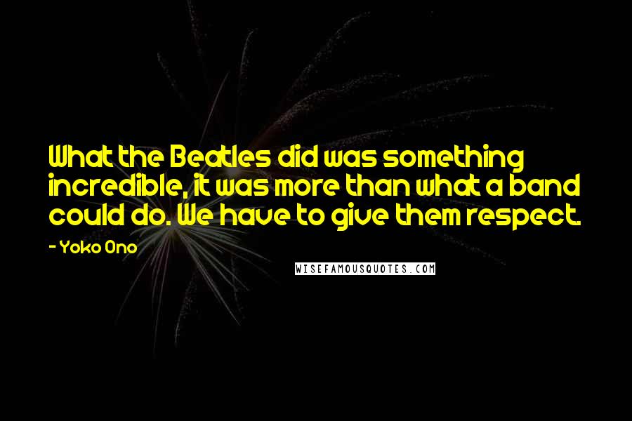 Yoko Ono Quotes: What the Beatles did was something incredible, it was more than what a band could do. We have to give them respect.