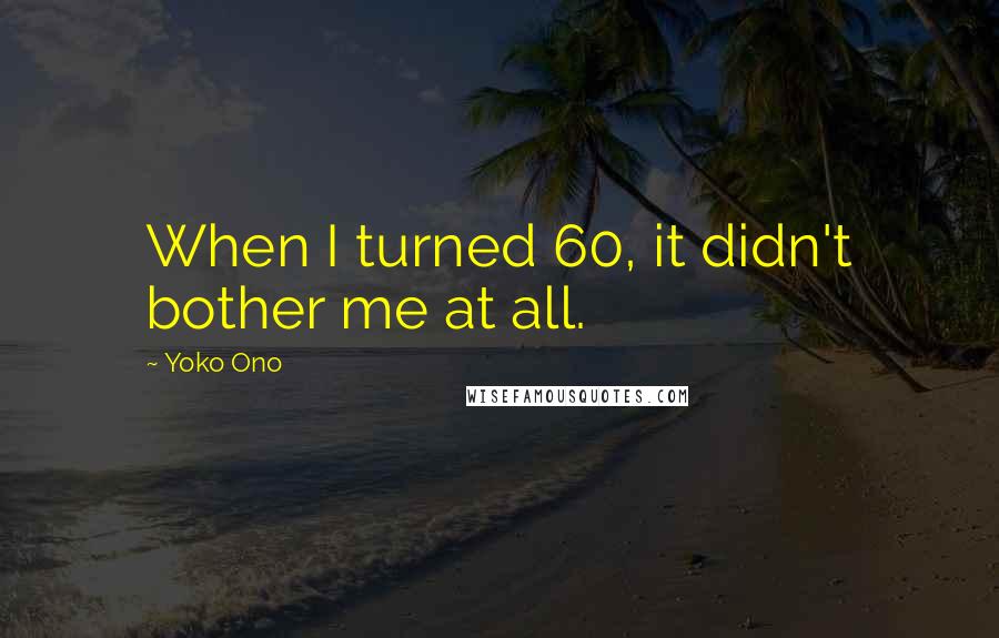 Yoko Ono Quotes: When I turned 60, it didn't bother me at all.