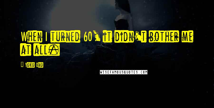Yoko Ono Quotes: When I turned 60, it didn't bother me at all.
