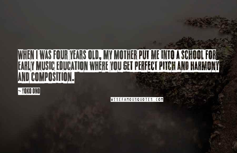 Yoko Ono Quotes: When I was four years old, my mother put me into a school for early music education where you get perfect pitch and harmony and composition.