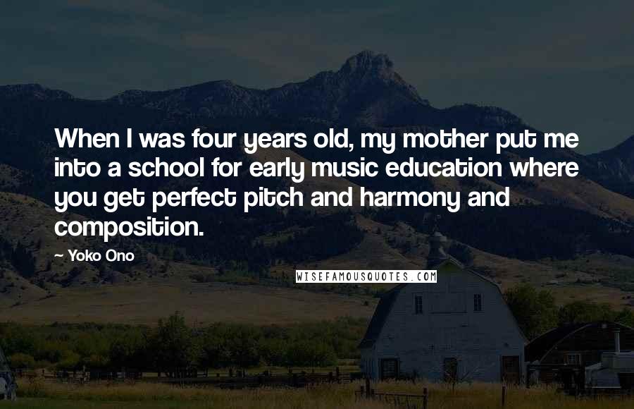 Yoko Ono Quotes: When I was four years old, my mother put me into a school for early music education where you get perfect pitch and harmony and composition.