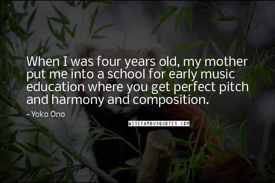 Yoko Ono Quotes: When I was four years old, my mother put me into a school for early music education where you get perfect pitch and harmony and composition.