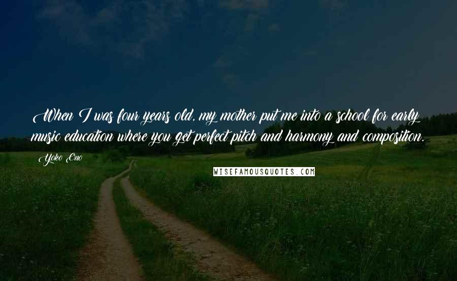 Yoko Ono Quotes: When I was four years old, my mother put me into a school for early music education where you get perfect pitch and harmony and composition.