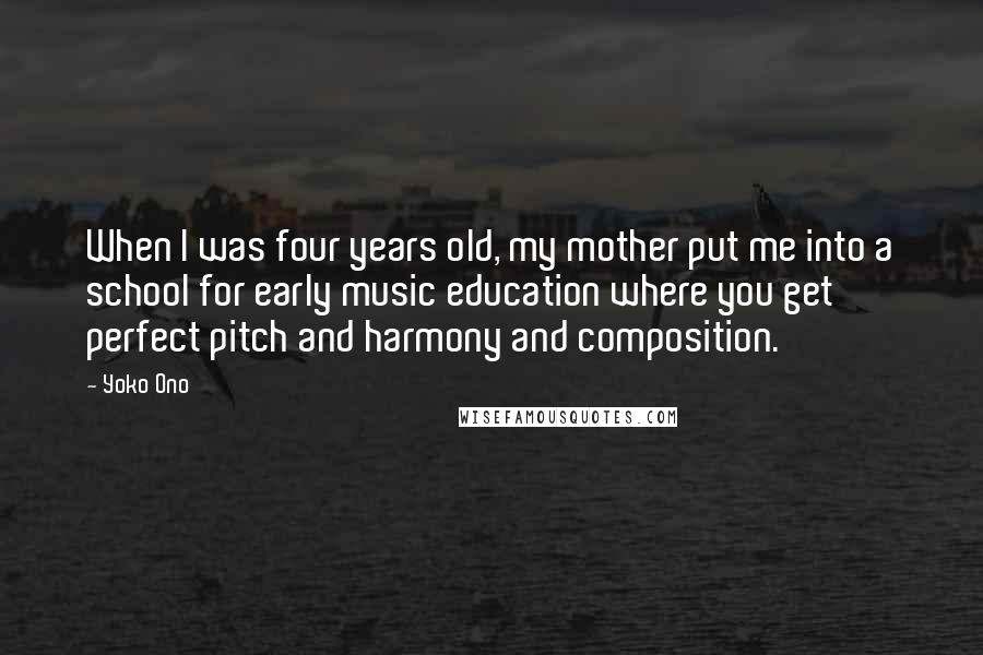 Yoko Ono Quotes: When I was four years old, my mother put me into a school for early music education where you get perfect pitch and harmony and composition.