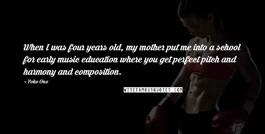 Yoko Ono Quotes: When I was four years old, my mother put me into a school for early music education where you get perfect pitch and harmony and composition.