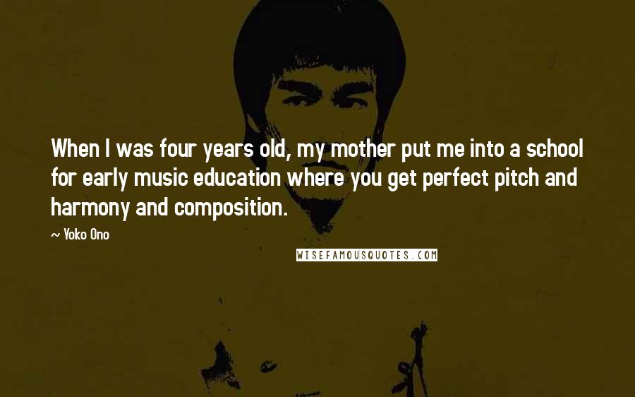 Yoko Ono Quotes: When I was four years old, my mother put me into a school for early music education where you get perfect pitch and harmony and composition.