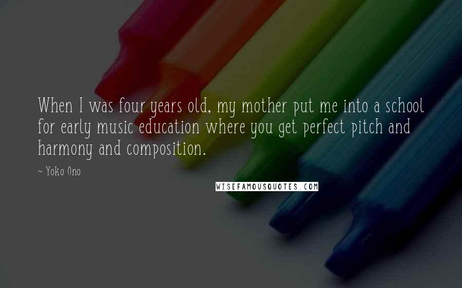 Yoko Ono Quotes: When I was four years old, my mother put me into a school for early music education where you get perfect pitch and harmony and composition.