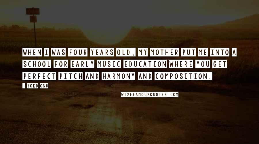 Yoko Ono Quotes: When I was four years old, my mother put me into a school for early music education where you get perfect pitch and harmony and composition.