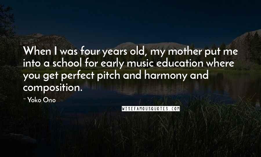 Yoko Ono Quotes: When I was four years old, my mother put me into a school for early music education where you get perfect pitch and harmony and composition.