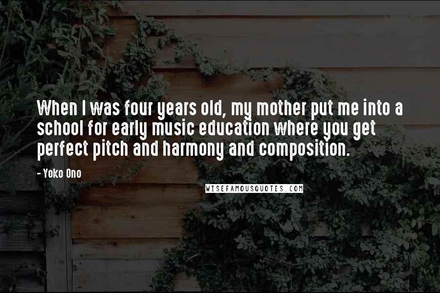 Yoko Ono Quotes: When I was four years old, my mother put me into a school for early music education where you get perfect pitch and harmony and composition.