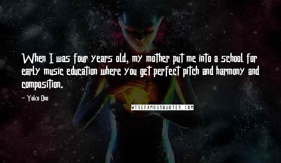 Yoko Ono Quotes: When I was four years old, my mother put me into a school for early music education where you get perfect pitch and harmony and composition.