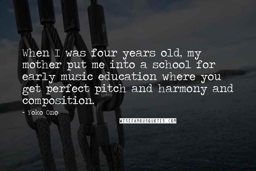 Yoko Ono Quotes: When I was four years old, my mother put me into a school for early music education where you get perfect pitch and harmony and composition.