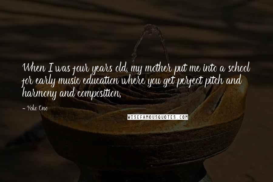 Yoko Ono Quotes: When I was four years old, my mother put me into a school for early music education where you get perfect pitch and harmony and composition.