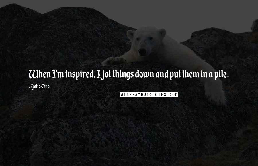Yoko Ono Quotes: When I'm inspired, I jot things down and put them in a pile.
