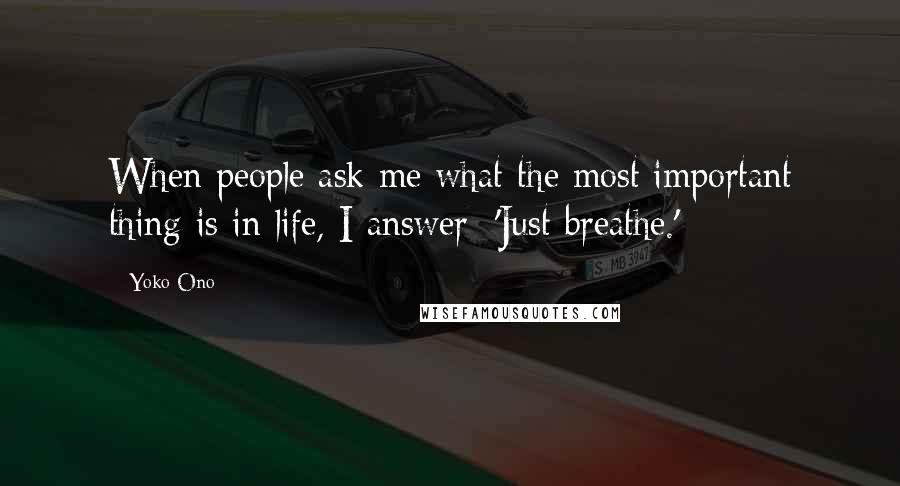 Yoko Ono Quotes: When people ask me what the most important thing is in life, I answer: 'Just breathe.'