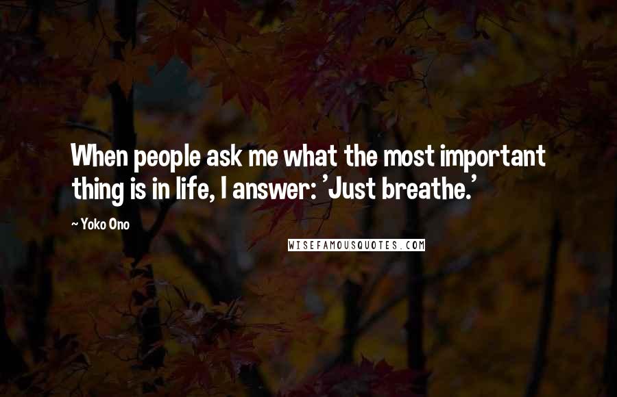 Yoko Ono Quotes: When people ask me what the most important thing is in life, I answer: 'Just breathe.'