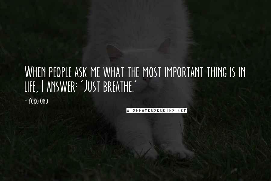 Yoko Ono Quotes: When people ask me what the most important thing is in life, I answer: 'Just breathe.'