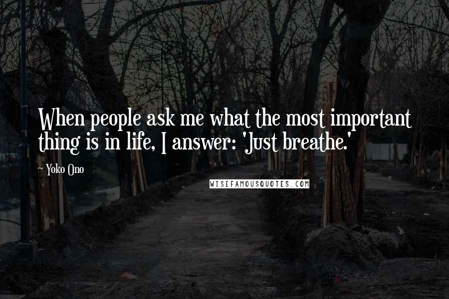 Yoko Ono Quotes: When people ask me what the most important thing is in life, I answer: 'Just breathe.'