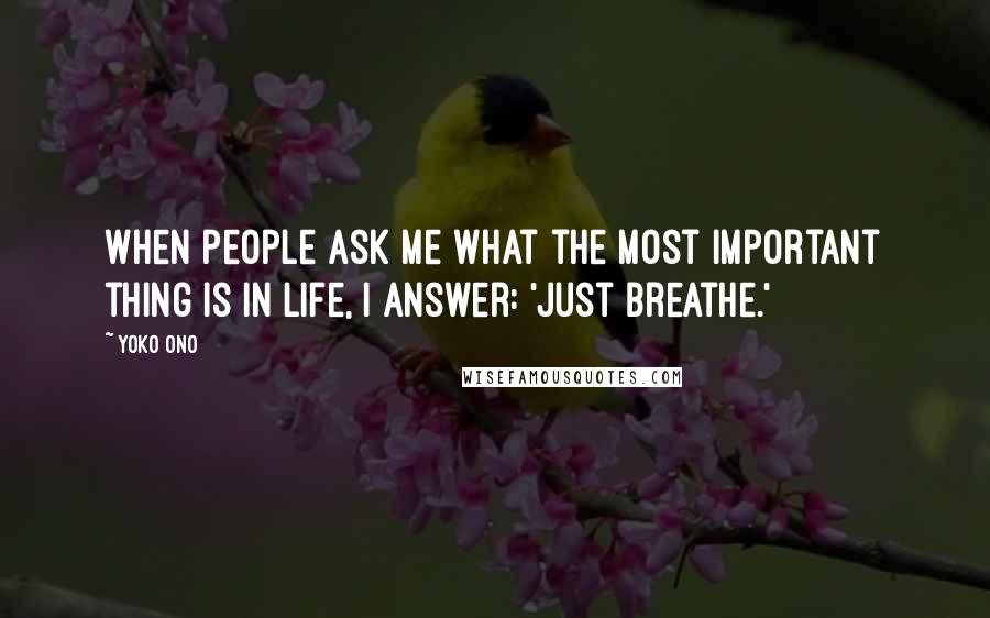 Yoko Ono Quotes: When people ask me what the most important thing is in life, I answer: 'Just breathe.'