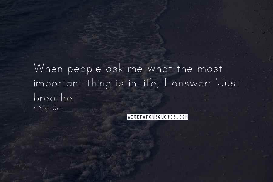 Yoko Ono Quotes: When people ask me what the most important thing is in life, I answer: 'Just breathe.'